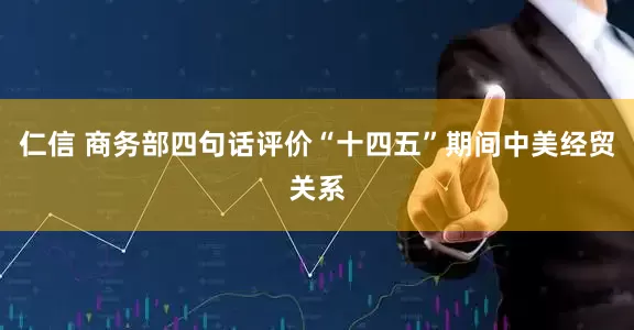 仁信 商务部四句话评价“十四五”期间中美经贸关系