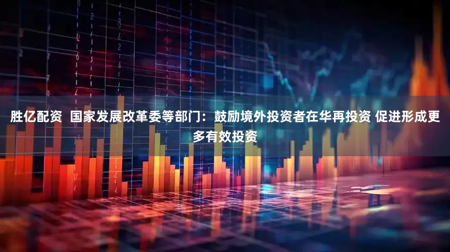 胜亿配资  国家发展改革委等部门：鼓励境外投资者在华再投资 促进形成更多有效投资