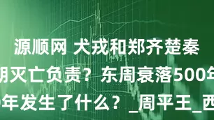 源顺网 犬戎和郑齐楚秦，谁为周朝灭亡负责？东周衰落500年发生了什么？_周平王_西周_周幽王